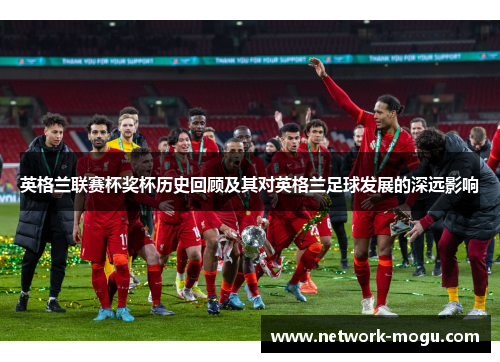 英格兰联赛杯奖杯历史回顾及其对英格兰足球发展的深远影响