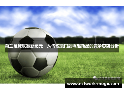 荷兰足球联赛新纪元：从传统豪门到崛起新星的竞争态势分析