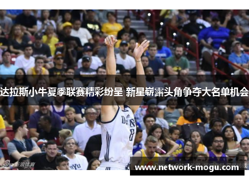 达拉斯小牛夏季联赛精彩纷呈 新星崭露头角争夺大名单机会